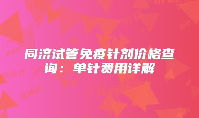 同济试管免疫针剂价格查询：单针费用详解