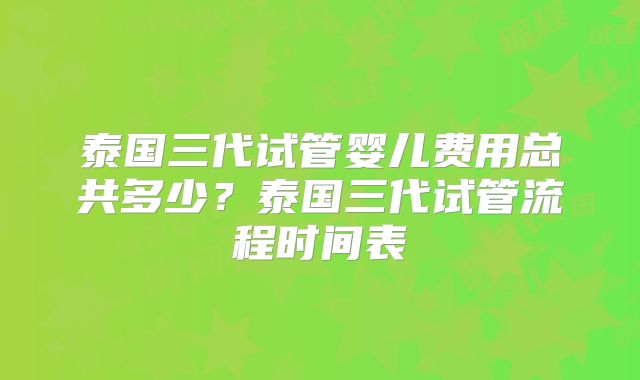 泰国三代试管婴儿费用总共多少？泰国三代试管流程时间表