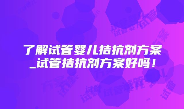 了解试管婴儿拮抗剂方案_试管拮抗剂方案好吗！