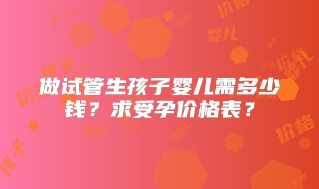 做试管生孩子婴儿需多少钱？求受孕价格表？