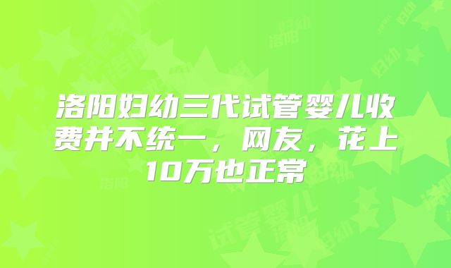 洛阳妇幼三代试管婴儿收费并不统一，网友，花上10万也正常