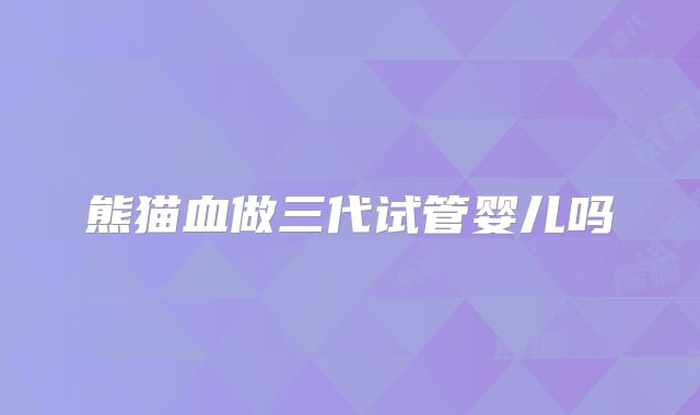 熊猫血做三代试管婴儿吗