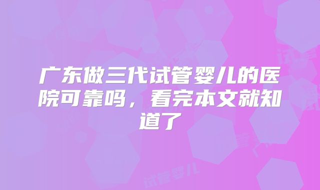 广东做三代试管婴儿的医院可靠吗，看完本文就知道了