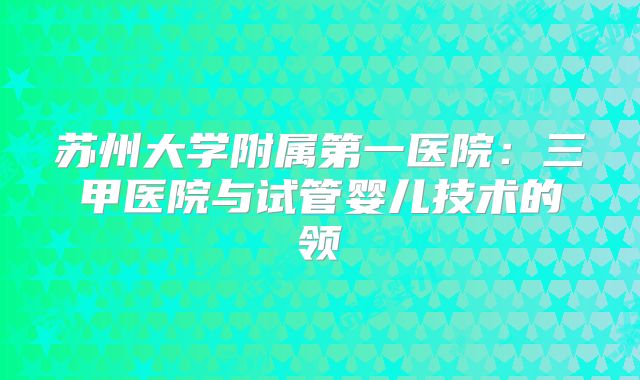 苏州大学附属第一医院：三甲医院与试管婴儿技术的领