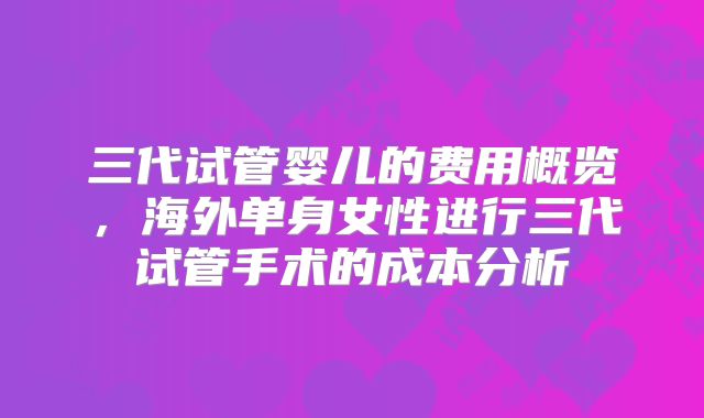 三代试管婴儿的费用概览，海外单身女性进行三代试管手术的成本分析