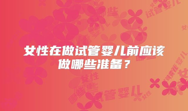 女性在做试管婴儿前应该做哪些准备？