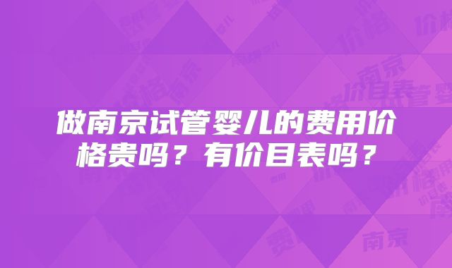 做南京试管婴儿的费用价格贵吗？有价目表吗？