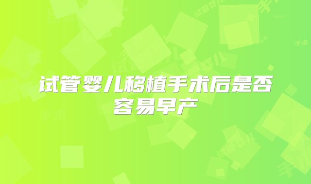 试管婴儿移植手术后是否容易早产