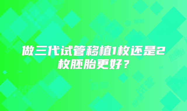 做三代试管移植1枚还是2枚胚胎更好？