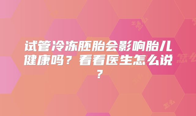试管冷冻胚胎会影响胎儿健康吗？看看医生怎么说？