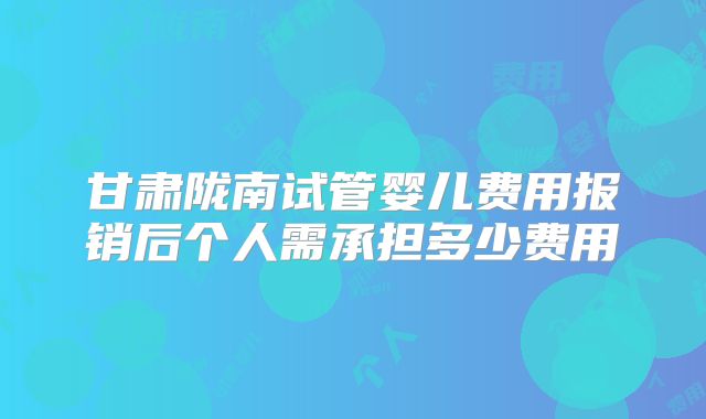 甘肃陇南试管婴儿费用报销后个人需承担多少费用
