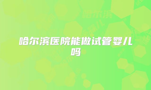哈尔滨医院能做试管婴儿吗