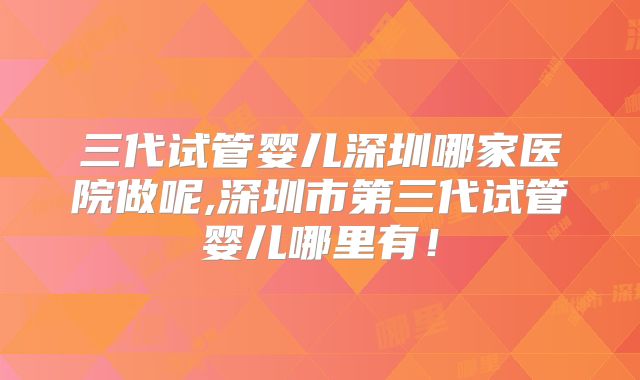 三代试管婴儿深圳哪家医院做呢,深圳市第三代试管婴儿哪里有！