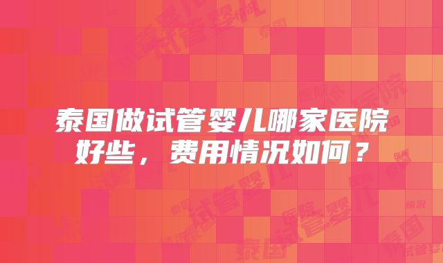 泰国做试管婴儿哪家医院好些，费用情况如何？