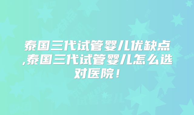 泰国三代试管婴儿优缺点,泰国三代试管婴儿怎么选对医院！