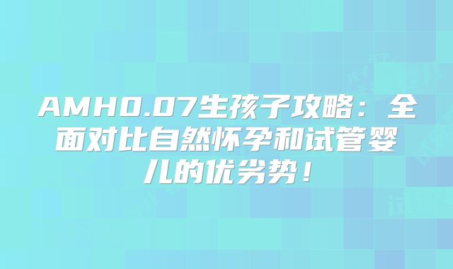 AMH0.07生孩子攻略:全面对比自然怀孕和试管婴儿的优劣势!