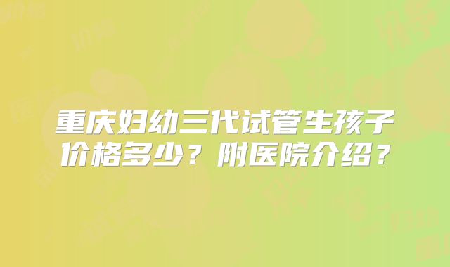 重庆妇幼三代试管生孩子价格多少？附医院介绍？