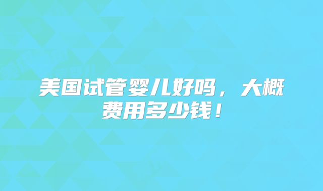 美国试管婴儿好吗,大概费用多少钱!