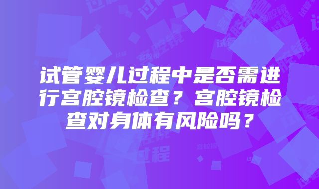 试管婴儿过程中是否需进行宫腔镜检查？宫腔镜检查对身体有风险吗？