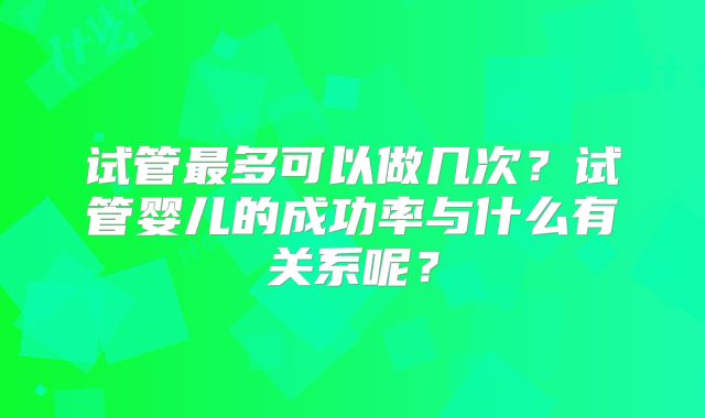试管最多可以做几次？试管婴儿的成功率与什么有关系呢？