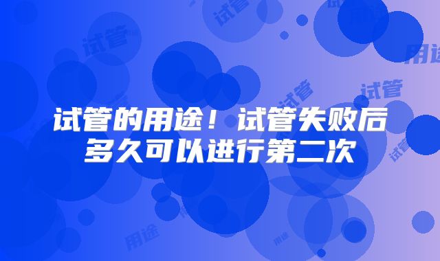 试管的用途！试管失败后多久可以进行第二次