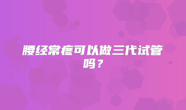 腰经常疼可以做三代试管吗？