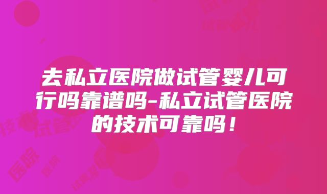 去私立医院做试管婴儿可行吗靠谱吗-私立试管医院的技术可靠吗!