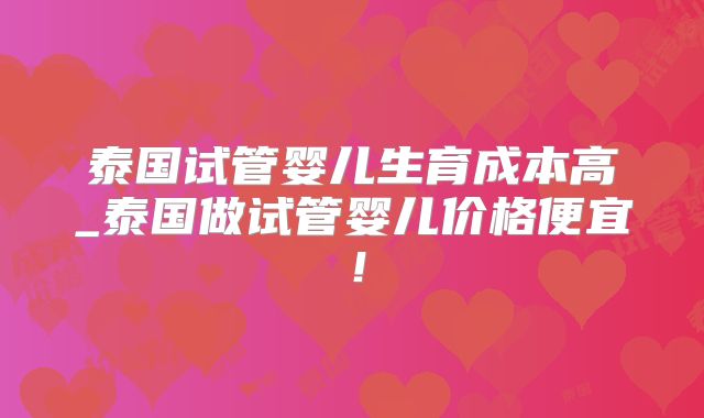 泰国试管婴儿生育成本高_泰国做试管婴儿价格便宜!
