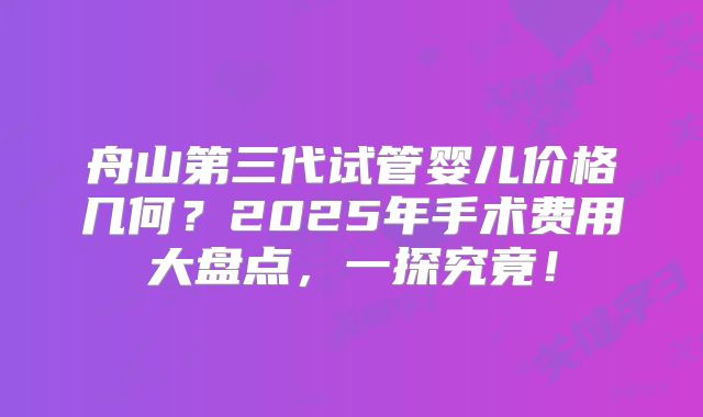 舟山第三代试管婴儿价格几何？2025年手术费用大盘点，一探究竟！