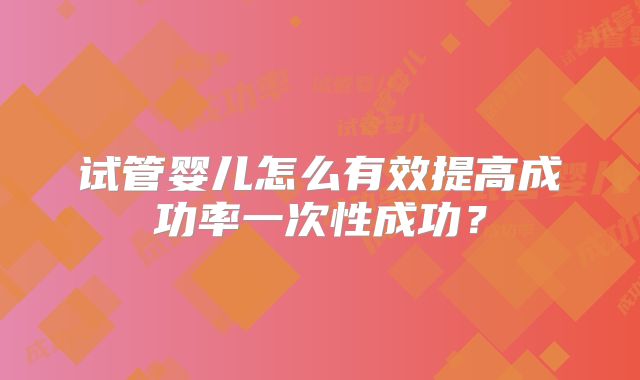 试管婴儿怎么有效提高成功率一次性成功？