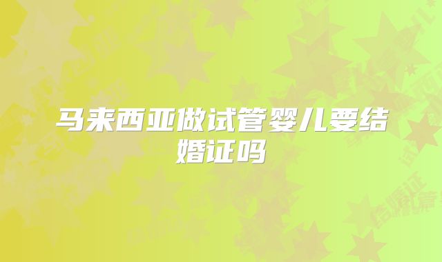 马来西亚做试管婴儿要结婚证吗