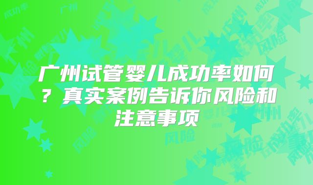 广州试管婴儿成功率如何？真实案例告诉你风险和注意事项
