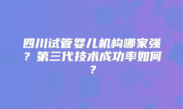四川试管婴儿机构哪家强？第三代技术成功率如何？