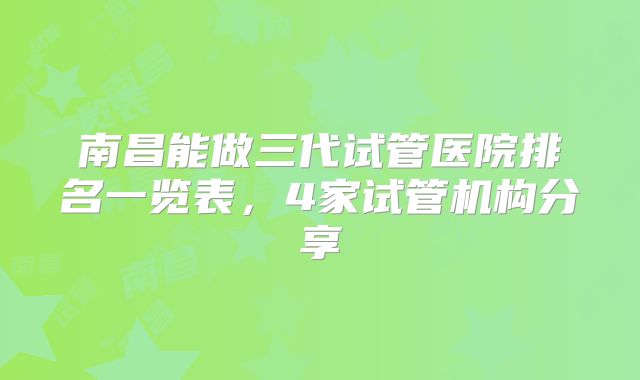 南昌能做三代试管医院排名一览表，4家试管机构分享