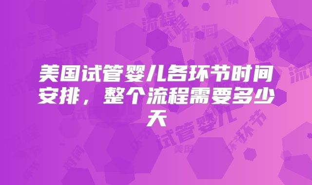 美国试管婴儿各环节时间安排，整个流程需要多少天
