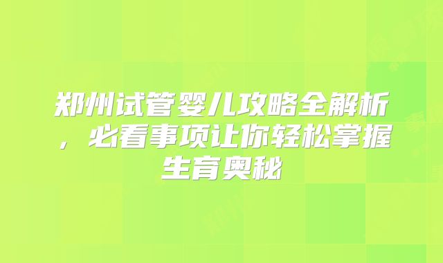 郑州试管婴儿攻略全解析，必看事项让你轻松掌握生育奥秘