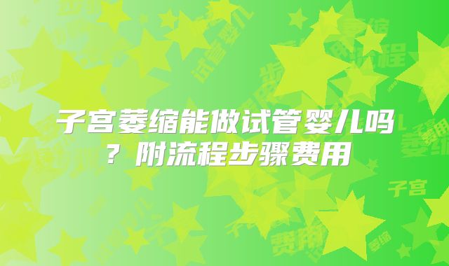 子宫萎缩能做试管婴儿吗？附流程步骤费用