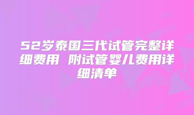 52岁泰国三代试管完整详细费用 附试管婴儿费用详细清单