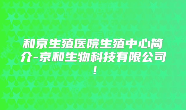 和京生殖医院生殖中心简介-京和生物科技有限公司！