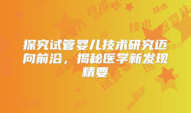 探究试管婴儿技术研究迈向前沿，揭秘医学新发现精要