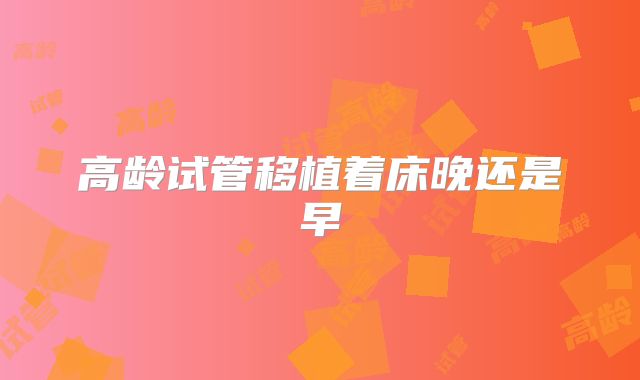 高龄试管移植着床晚还是早