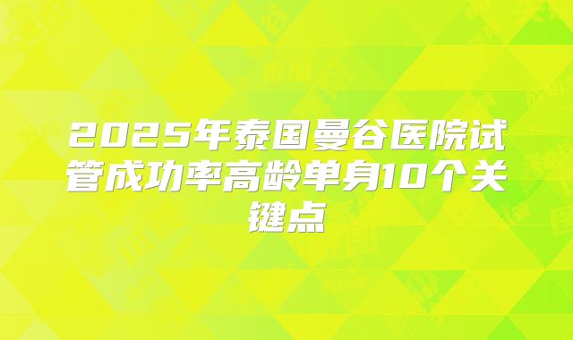 2025年泰国曼谷医院试管成功率高龄单身10个关键点