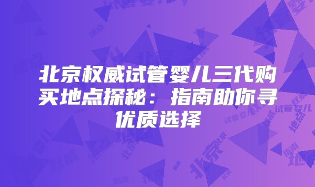 北京权威试管婴儿三代购买地点探秘：指南助你寻优质选择