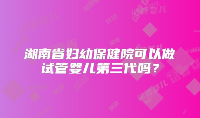 湖南省妇幼保健院可以做试管婴儿第三代吗？