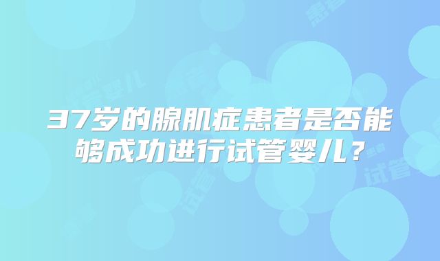 37岁的腺肌症患者是否能够成功进行试管婴儿?
