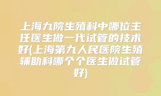 上海九院生殖科中哪位主任医生做一代试管的技术好(上海第九人民医院生殖辅助科哪个个医生做试管好)
