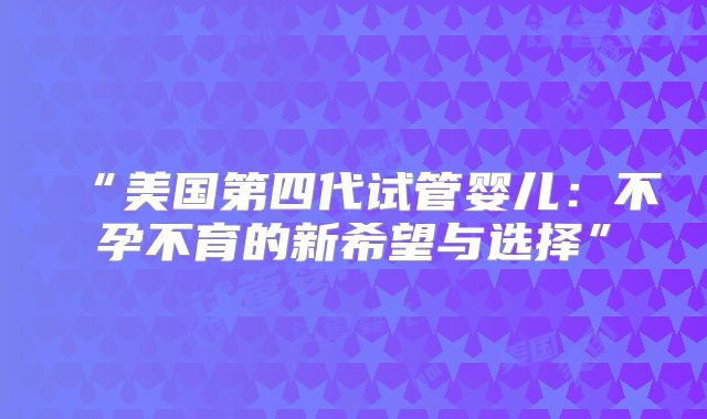 “美国第四代试管婴儿：不孕不育的新希望与选择”