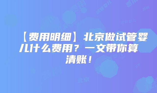 【费用明细】北京做试管婴儿什么费用？一文带你算清账！