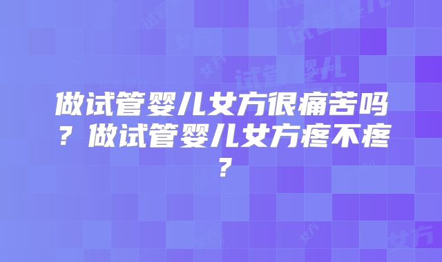 做试管婴儿女方很痛苦吗？做试管婴儿女方疼不疼？