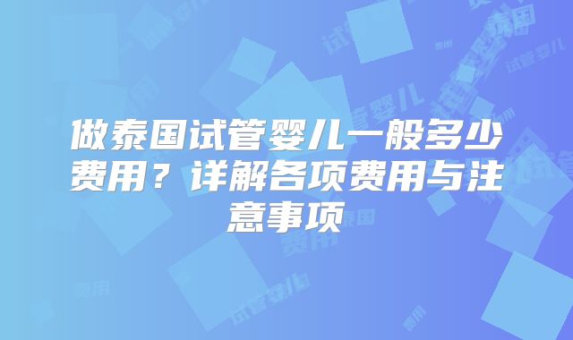做泰国试管婴儿一般多少费用？详解各项费用与注意事项